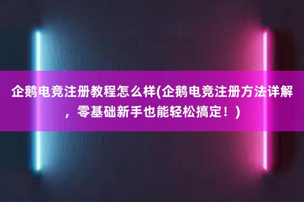 企鹅电竞注册教程怎么样(企鹅电竞注册方法详解，零基础新手也能轻松搞定！)