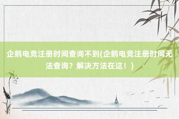 企鹅电竞注册时间查询不到(企鹅电竞注册时间无法查询？解决方法在这！)