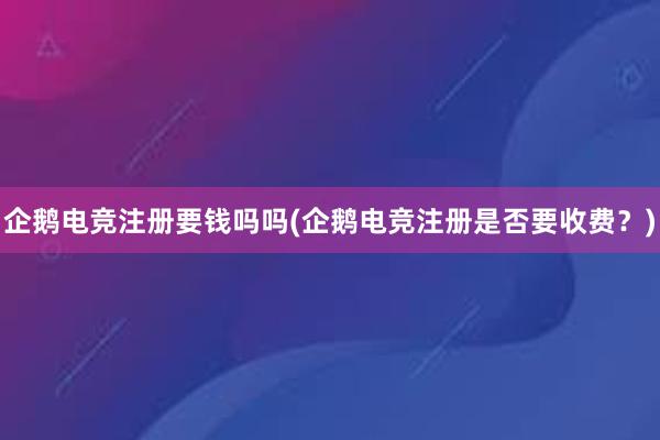 企鹅电竞注册要钱吗吗(企鹅电竞注册是否要收费？)