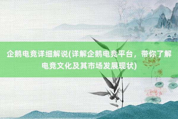 企鹅电竞详细解说(详解企鹅电竞平台，带你了解电竞文化及其市场发展现状)