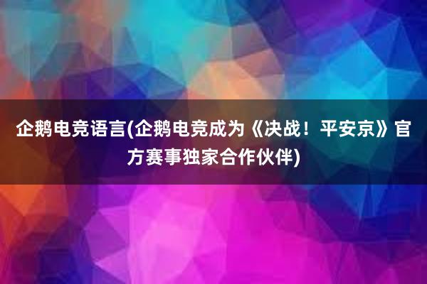 企鹅电竞语言(企鹅电竞成为《决战！平安京》官方赛事独家合作伙伴)