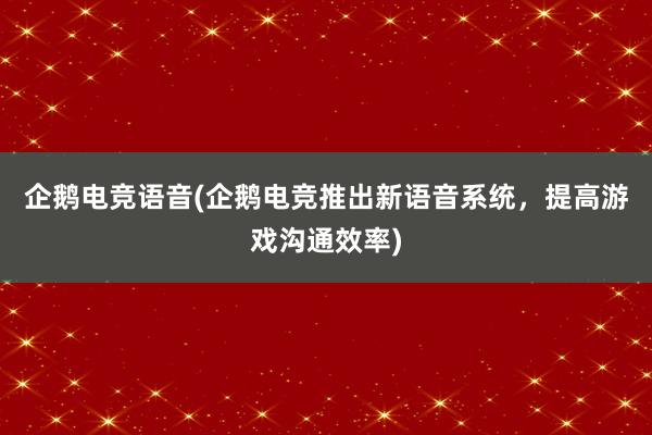 企鹅电竞语音(企鹅电竞推出新语音系统，提高游戏沟通效率)