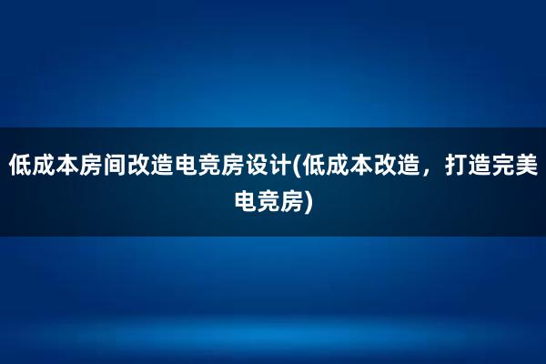 低成本房间改造电竞房设计(低成本改造，打造完美电竞房)