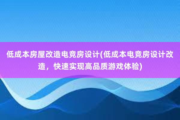 低成本房屋改造电竞房设计(低成本电竞房设计改造，快速实现高品质游戏体验)