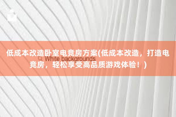 低成本改造卧室电竞房方案(低成本改造，打造电竞房，轻松享受高品质游戏体验！)