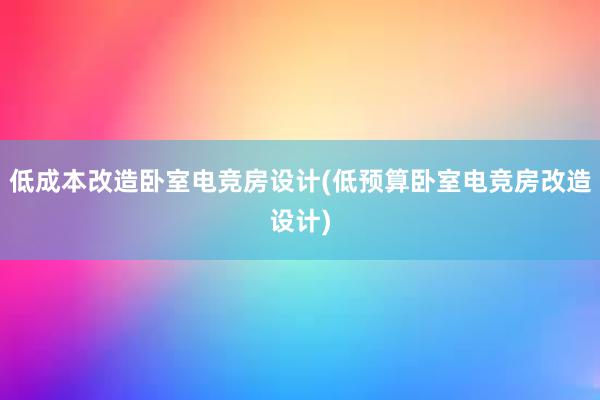 低成本改造卧室电竞房设计(低预算卧室电竞房改造设计)