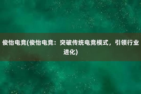 俊怡电竞(俊怡电竞：突破传统电竞模式，引领行业进化)