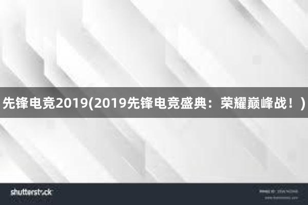 先锋电竞2019(2019先锋电竞盛典：荣耀巅峰战！)