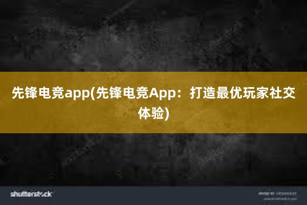 先锋电竞app(先锋电竞App：打造最优玩家社交体验)