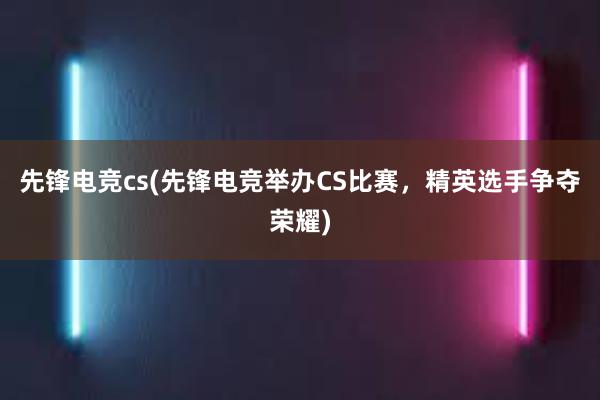 先锋电竞cs(先锋电竞举办CS比赛，精英选手争夺荣耀)