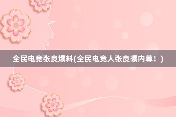 全民电竞张良爆料(全民电竞人张良曝内幕！)