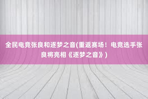 全民电竞张良和逐梦之音(重返赛场！电竞选手张良将亮相《逐梦之音》)