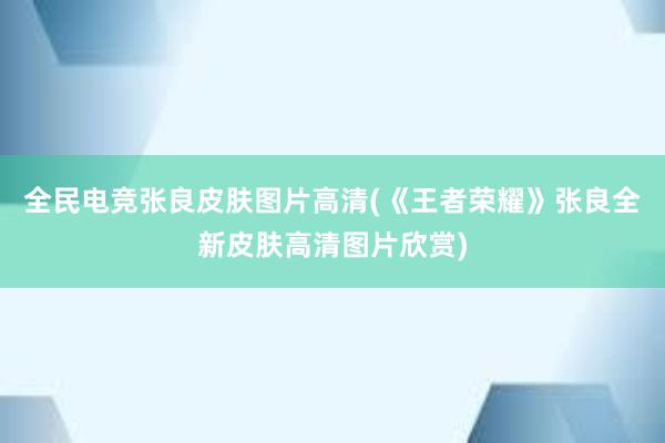 全民电竞张良皮肤图片高清(《王者荣耀》张良全新皮肤高清图片欣赏)