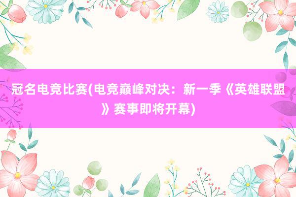 冠名电竞比赛(电竞巅峰对决：新一季《英雄联盟》赛事即将开幕)