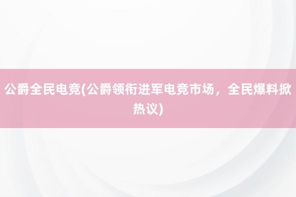 公爵全民电竞(公爵领衔进军电竞市场，全民爆料掀热议)