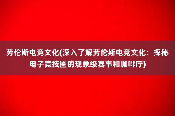 劳伦斯电竞文化(深入了解劳伦斯电竞文化：探秘电子竞技圈的现象级赛事和咖啡厅)