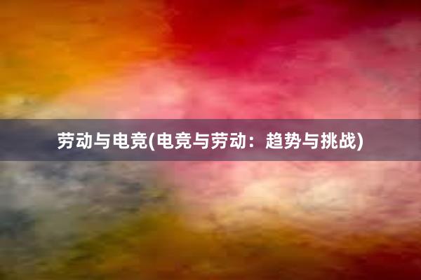 劳动与电竞(电竞与劳动：趋势与挑战)