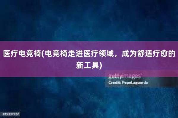 医疗电竞椅(电竞椅走进医疗领域，成为舒适疗愈的新工具)