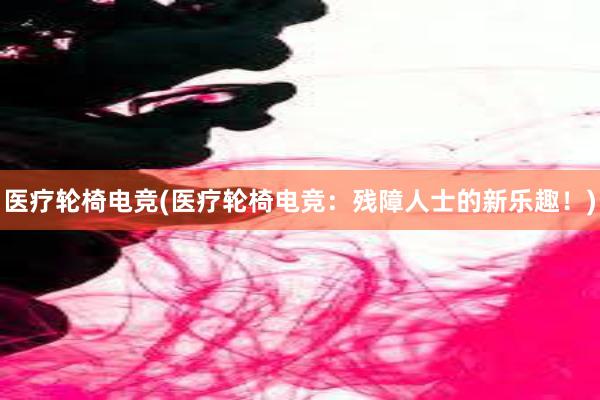 医疗轮椅电竞(医疗轮椅电竞：残障人士的新乐趣！)