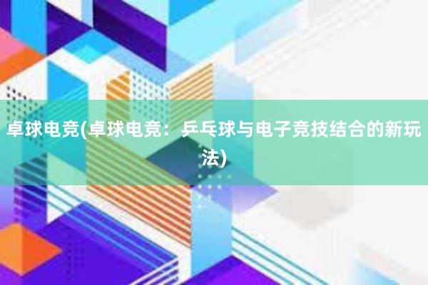 卓球电竞(卓球电竞：乒乓球与电子竞技结合的新玩法)