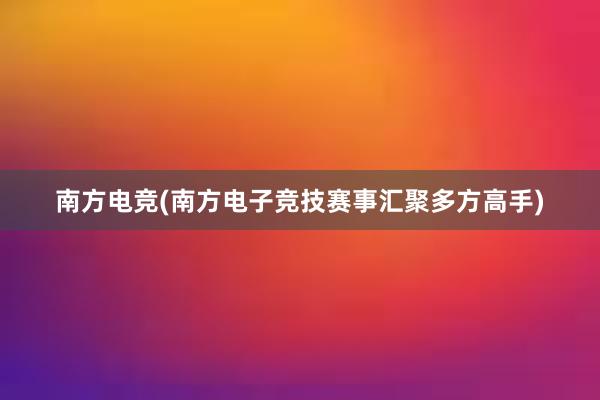 南方电竞(南方电子竞技赛事汇聚多方高手)