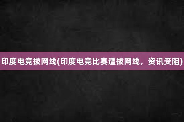 印度电竞拔网线(印度电竞比赛遭拔网线，资讯受阻)