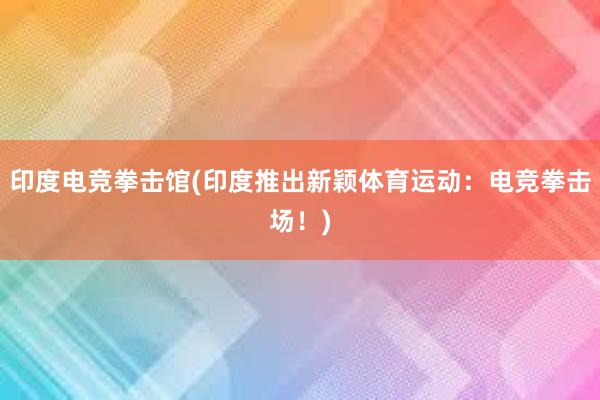 印度电竞拳击馆(印度推出新颖体育运动：电竞拳击场！)