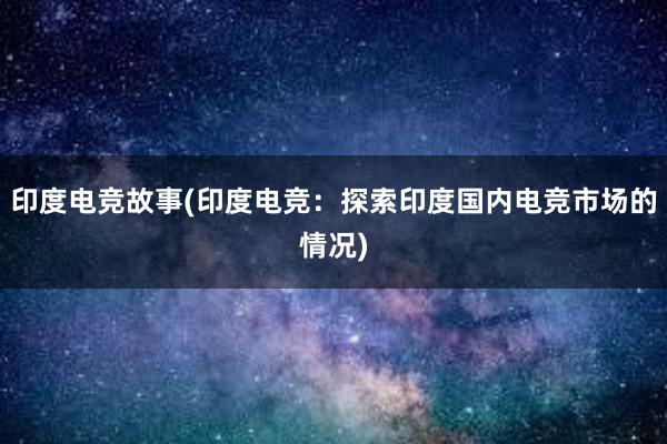 印度电竞故事(印度电竞：探索印度国内电竞市场的情况)