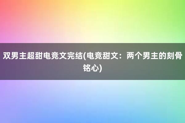 双男主超甜电竞文完结(电竞甜文：两个男主的刻骨铭心)