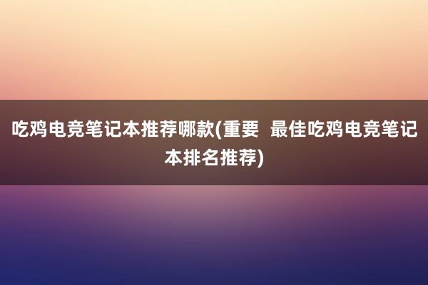 吃鸡电竞笔记本推荐哪款(重要  最佳吃鸡电竞笔记本排名推荐)