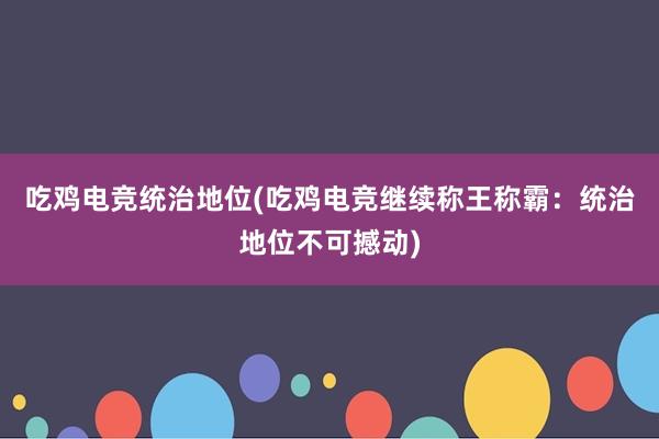 吃鸡电竞统治地位(吃鸡电竞继续称王称霸：统治地位不可撼动)