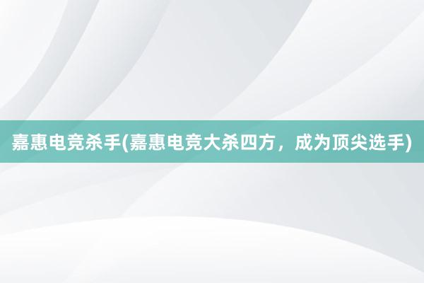 嘉惠电竞杀手(嘉惠电竞大杀四方，成为顶尖选手)