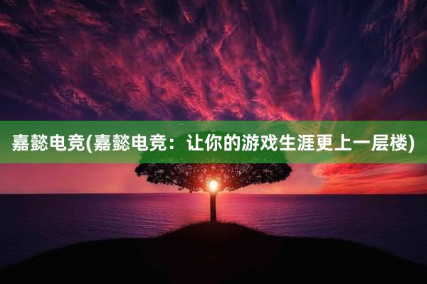 嘉懿电竞(嘉懿电竞：让你的游戏生涯更上一层楼)