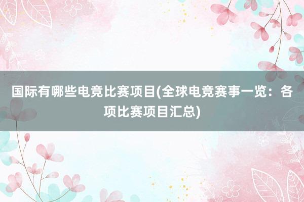 国际有哪些电竞比赛项目(全球电竞赛事一览：各项比赛项目汇总)