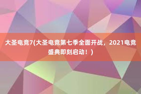 大圣电竞7(大圣电竞第七季全面开战，2021电竞盛典即刻启动！)