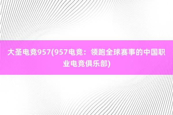 大圣电竞957(957电竞：领跑全球赛事的中国职业电竞俱乐部)