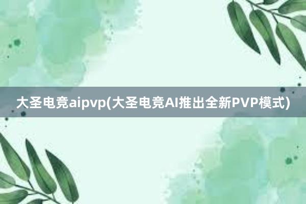 大圣电竞aipvp(大圣电竞AI推出全新PVP模式)