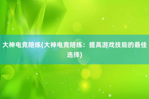 大神电竞陪练(大神电竞陪练：提高游戏技能的最佳选择)