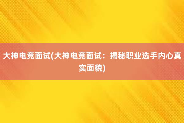 大神电竞面试(大神电竞面试：揭秘职业选手内心真实面貌)