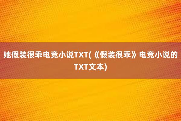 她假装很乖电竞小说TXT(《假装很乖》电竞小说的TXT文本)