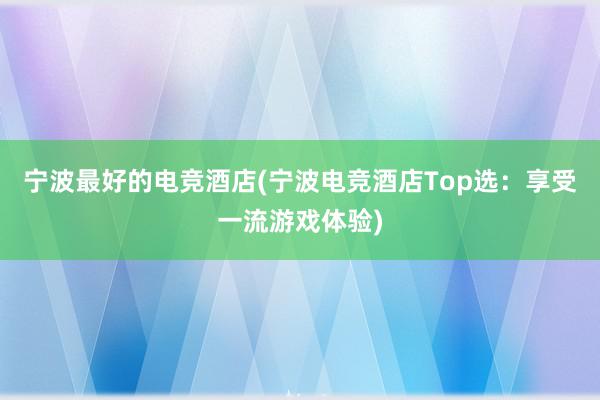 宁波最好的电竞酒店(宁波电竞酒店Top选：享受一流游戏体验)