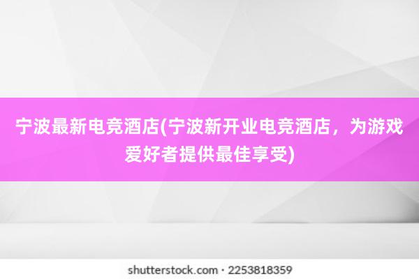 宁波最新电竞酒店(宁波新开业电竞酒店，为游戏爱好者提供最佳享受)