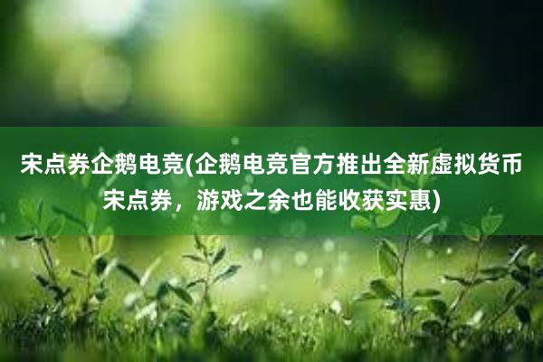 宋点券企鹅电竞(企鹅电竞官方推出全新虚拟货币宋点券，游戏之余也能收获实惠)