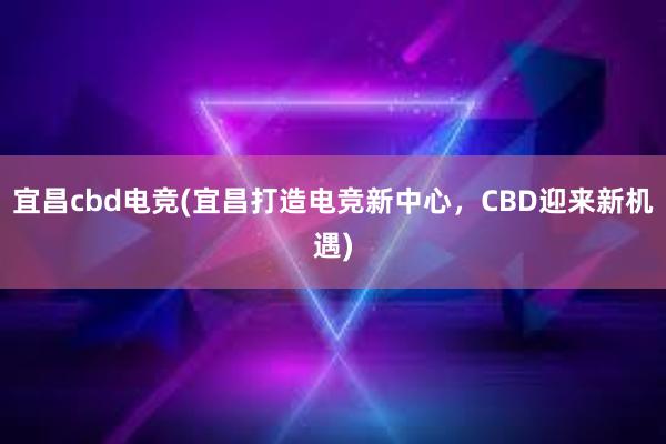 宜昌cbd电竞(宜昌打造电竞新中心，CBD迎来新机遇)