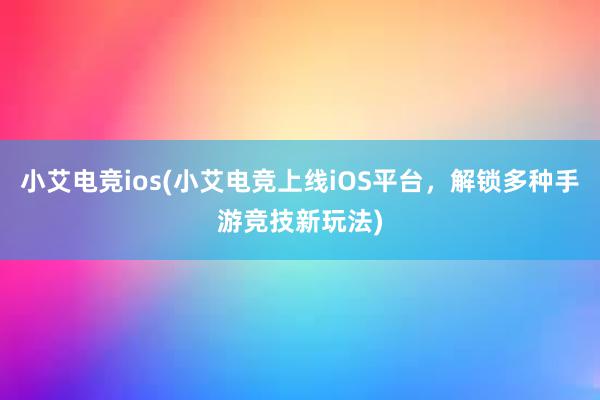 小艾电竞ios(小艾电竞上线iOS平台，解锁多种手游竞技新玩法)