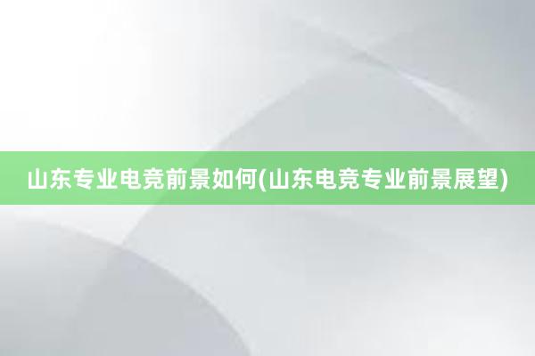 山东专业电竞前景如何(山东电竞专业前景展望)