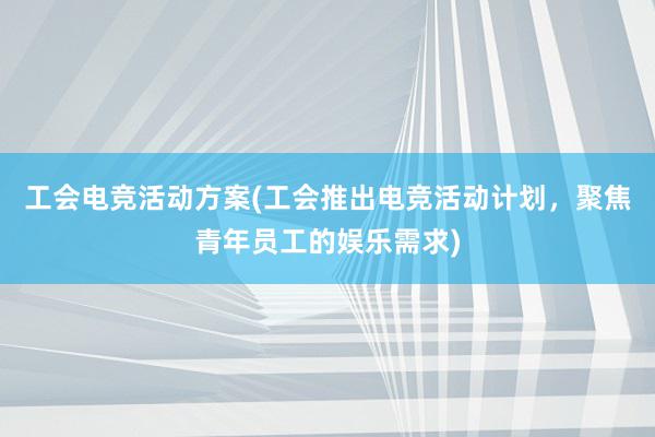 工会电竞活动方案(工会推出电竞活动计划，聚焦青年员工的娱乐需求)