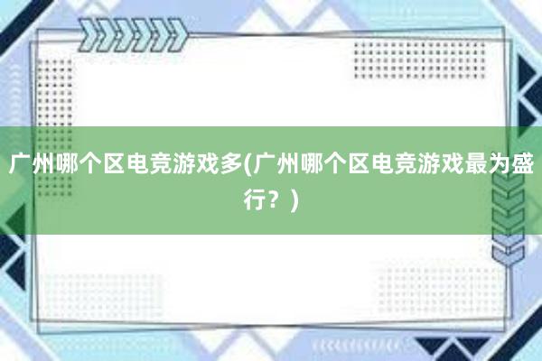 广州哪个区电竞游戏多(广州哪个区电竞游戏最为盛行？)