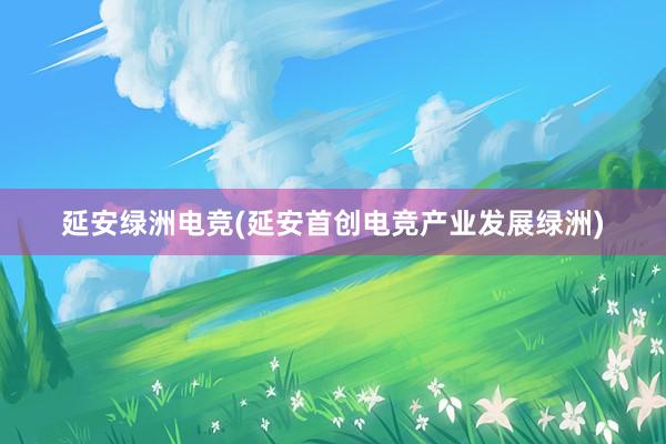 延安绿洲电竞(延安首创电竞产业发展绿洲)