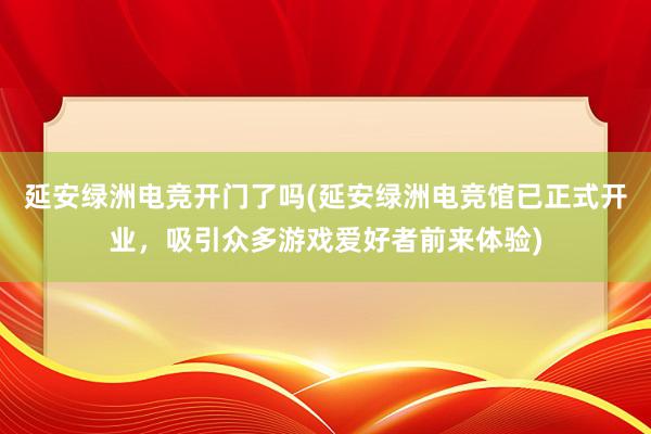 延安绿洲电竞开门了吗(延安绿洲电竞馆已正式开业，吸引众多游戏爱好者前来体验)